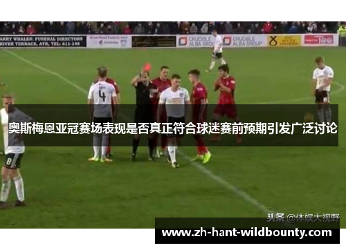 奥斯梅恩亚冠赛场表现是否真正符合球迷赛前预期引发广泛讨论