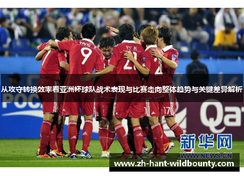 从攻守转换效率看亚洲杯球队战术表现与比赛走向整体趋势与关键差异解析 从攻守转换效率看亚洲杯球队战术表现与比赛走向整体趋势与关键差异解析