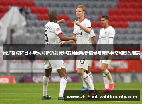 吕迪格对阵日本表现解析折射德甲赛场回暖新信号与球队状态和欧战前景 吕迪格对阵日本表现解析折射德甲赛场回暖新信号与球队状态和欧战前景
