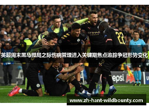 英超周末黑马搅局之际伤病管理进入关键期焦点追踪争冠形势变化 英超周末黑马搅局之际伤病管理进入关键期焦点追踪争冠形势变化