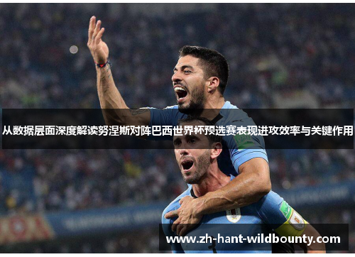 从数据层面深度解读努涅斯对阵巴西世界杯预选赛表现进攻效率与关键作用 从数据层面深度解读努涅斯对阵巴西世界杯预选赛表现进攻效率与关键作用