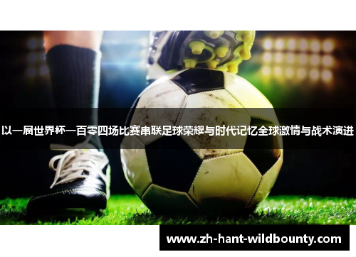 以一届世界杯一百零四场比赛串联足球荣耀与时代记忆全球激情与战术演进