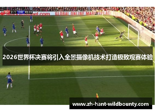 2026世界杯决赛将引入全景摄像机技术打造极致观赛体验