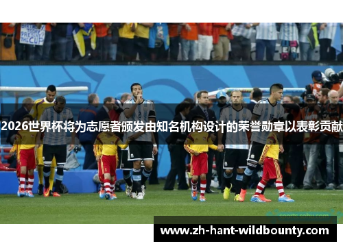 2026世界杯将为志愿者颁发由知名机构设计的荣誉勋章以表彰贡献