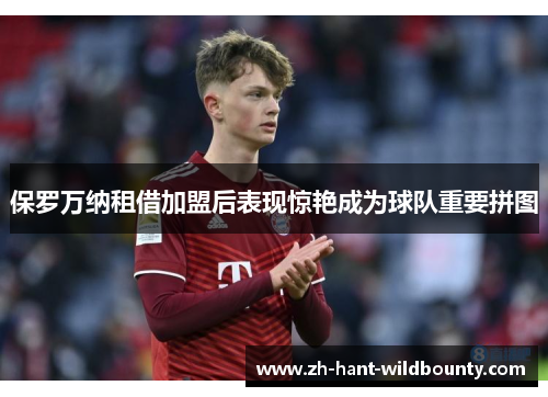 保罗万纳租借加盟后表现惊艳成为球队重要拼图 保罗万纳租借加盟后表现惊艳成为球队重要拼图