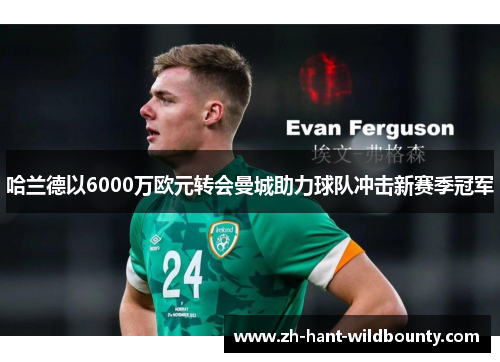 哈兰德以6000万欧元转会曼城助力球队冲击新赛季冠军