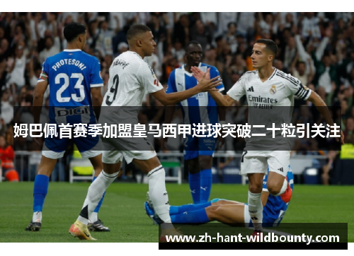姆巴佩首赛季加盟皇马西甲进球突破二十粒引关注 姆巴佩首赛季加盟皇马西甲进球突破二十粒引关注