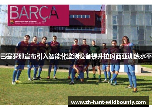 巴塞罗那宣布引入智能化监测设备提升拉玛西亚训练水平 巴塞罗那宣布引入智能化监测设备提升拉玛西亚训练水平