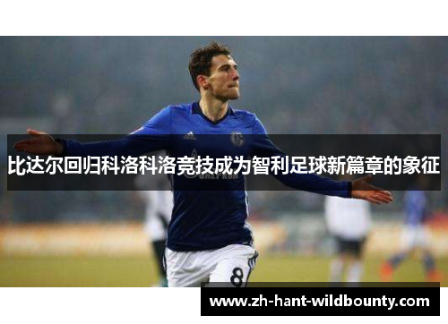 比达尔回归科洛科洛竞技成为智利足球新篇章的象征