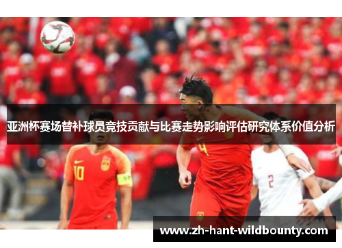 亚洲杯赛场替补球员竞技贡献与比赛走势影响评估研究体系价值分析