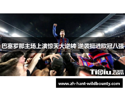 巴塞罗那主场上演惊天大逆转 逆袭挺进欧冠八强