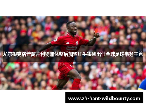 尤尔根克洛普离开利物浦休整后加盟红牛集团出任全球足球事务主管