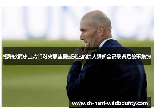 揭秘欧冠史上冷门对决那些震撼球迷的惊人瞬间全记录背后故事集锦
