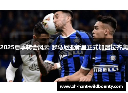 2025夏季转会风云 罗马尼亚新星正式加盟拉齐奥
