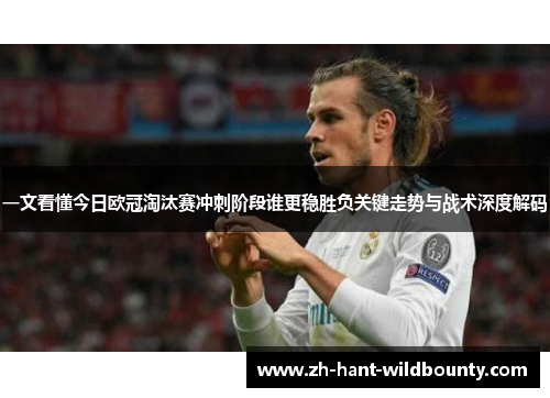 一文看懂今日欧冠淘汰赛冲刺阶段谁更稳胜负关键走势与战术深度解码 一文看懂今日欧冠淘汰赛冲刺阶段谁更稳胜负关键走势与战术深度解码
