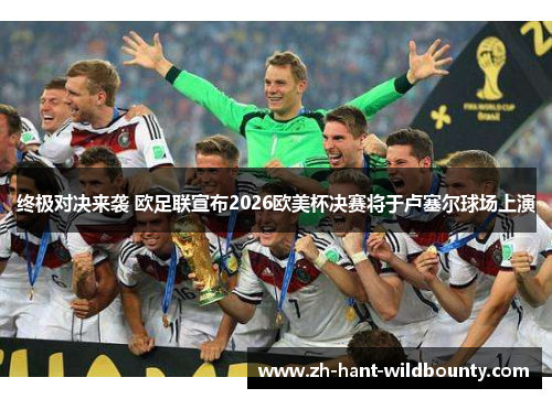 终极对决来袭 欧足联宣布2026欧美杯决赛将于卢塞尔球场上演 终极对决来袭 欧足联宣布2026欧美杯决赛将于卢塞尔球场上演