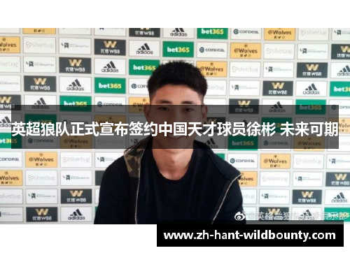 英超狼队正式宣布签约中国天才球员徐彬 未来可期 英超狼队正式宣布签约中国天才球员徐彬 未来可期